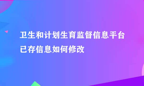 卫生和计划生育监督信息平台已存信息如何修改