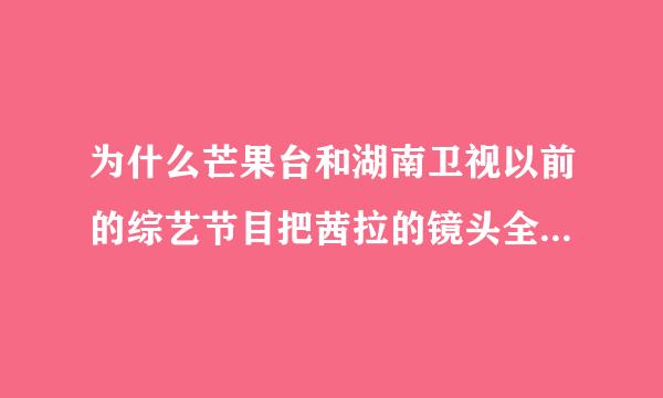 为什么芒果台和湖南卫视以前的综艺节目把茜拉的镜头全部删除呢？