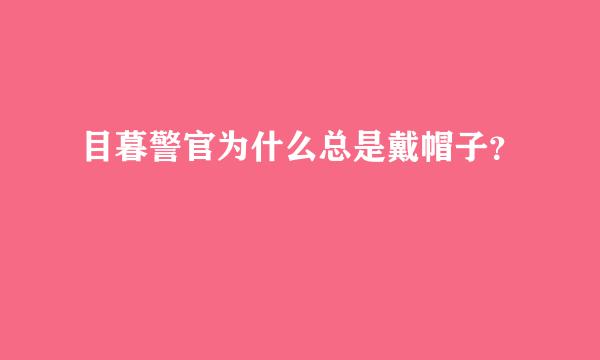 目暮警官为什么总是戴帽子？