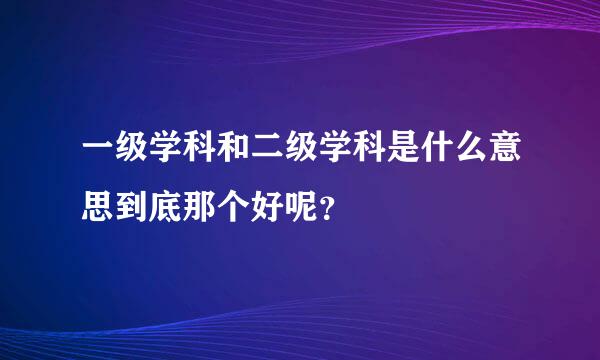 一级学科和二级学科是什么意思到底那个好呢？