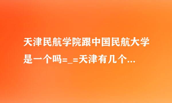 天津民航学院跟中国民航大学是一个吗=_=天津有几个民航相关的大学……