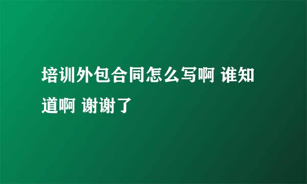 培训外包合同怎么写啊 谁知道啊 谢谢了