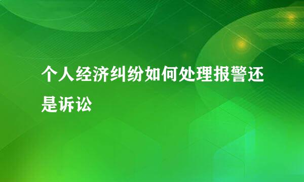 个人经济纠纷如何处理报警还是诉讼