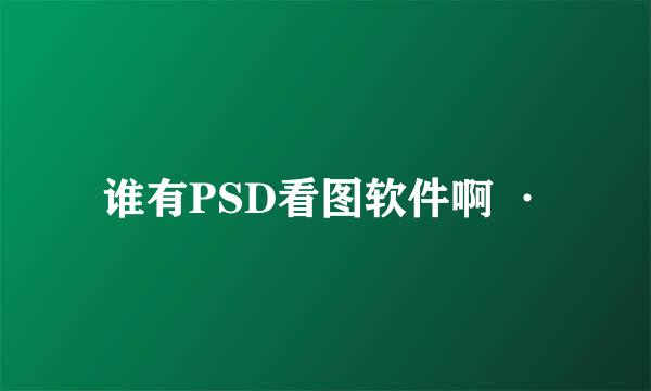 谁有PSD看图软件啊 ·