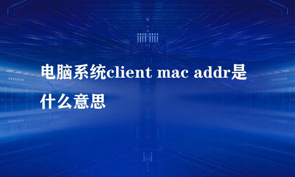 电脑系统client mac addr是什么意思