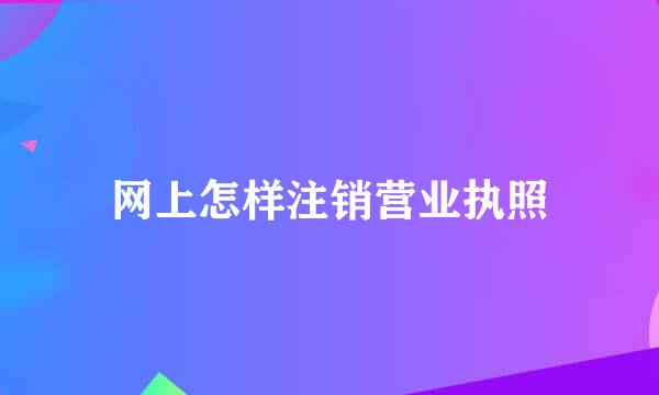 网上怎样注销营业执照