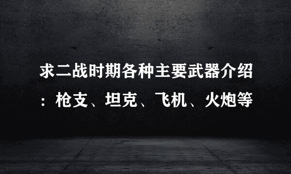 求二战时期各种主要武器介绍：枪支、坦克、飞机、火炮等