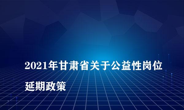 
2021年甘肃省关于公益性岗位延期政策
