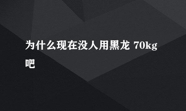 为什么现在没人用黑龙 70kg吧