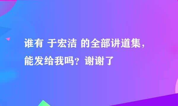 谁有 于宏洁 的全部讲道集，能发给我吗？谢谢了