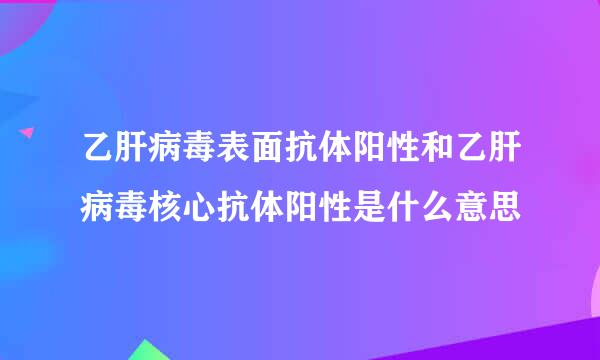 乙肝病毒表面抗体阳性和乙肝病毒核心抗体阳性是什么意思