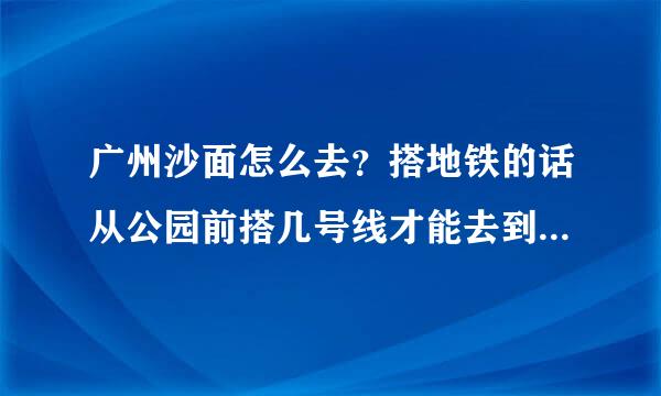 广州沙面怎么去？搭地铁的话从公园前搭几号线才能去到？？急急急！！！