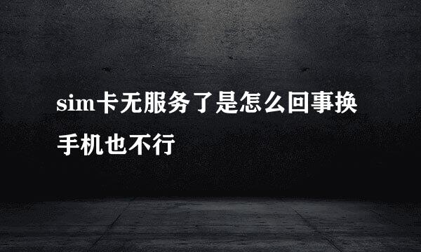 sim卡无服务了是怎么回事换手机也不行