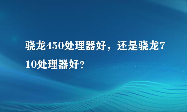 骁龙450处理器好，还是骁龙710处理器好？