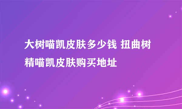 大树喵凯皮肤多少钱 扭曲树精喵凯皮肤购买地址