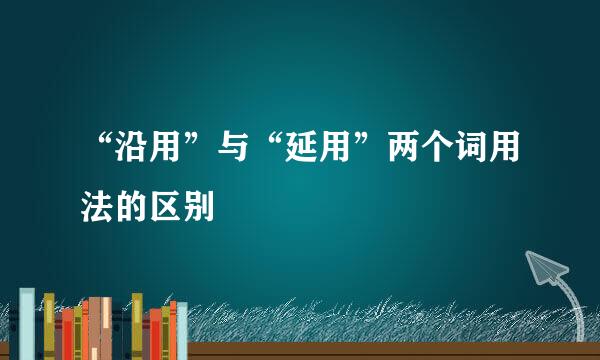 “沿用”与“延用”两个词用法的区别