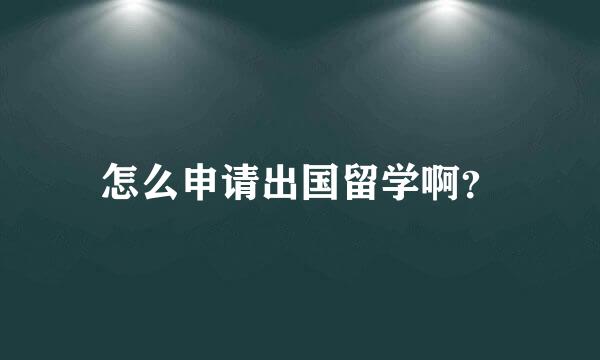 怎么申请出国留学啊？