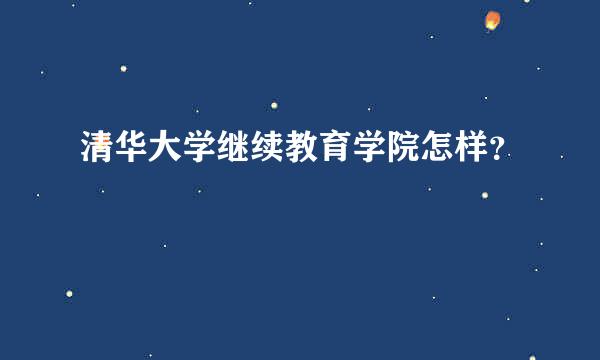 清华大学继续教育学院怎样？