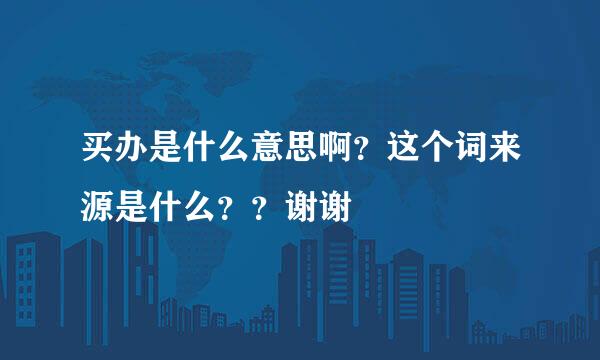 买办是什么意思啊？这个词来源是什么？？谢谢