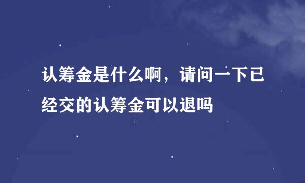 认筹金是什么啊，请问一下已经交的认筹金可以退吗