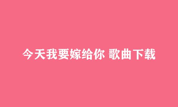 今天我要嫁给你 歌曲下载