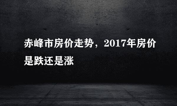 赤峰市房价走势，2017年房价是跌还是涨