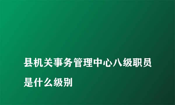 
县机关事务管理中心八级职员是什么级别
