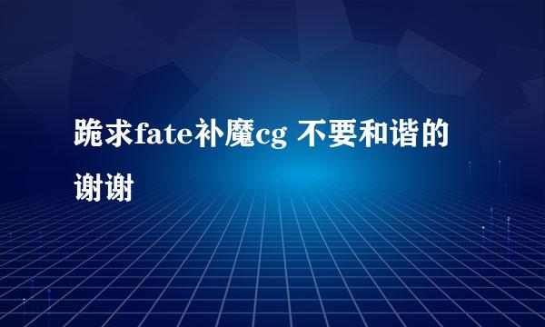 跪求fate补魔cg 不要和谐的谢谢