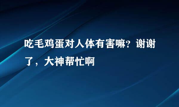 吃毛鸡蛋对人体有害嘛？谢谢了，大神帮忙啊