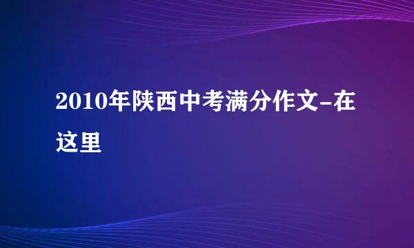 2010年陕西中考满分作文-在这里