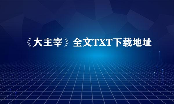 《大主宰》全文TXT下载地址