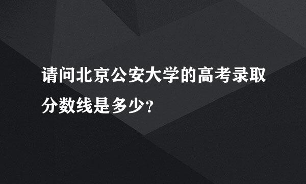 请问北京公安大学的高考录取分数线是多少？