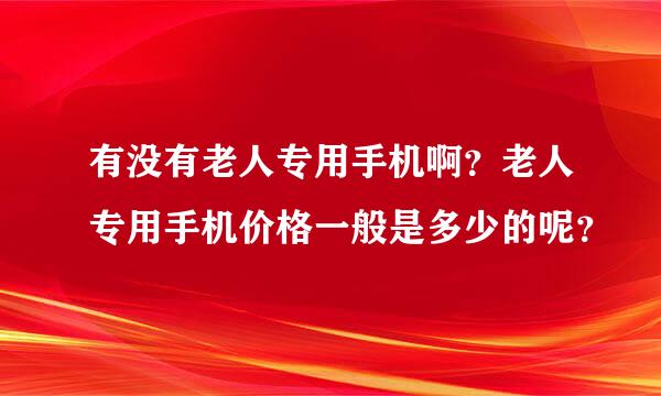 有没有老人专用手机啊？老人专用手机价格一般是多少的呢？