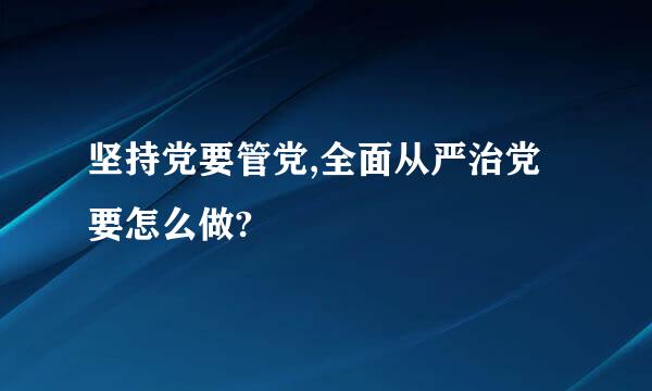 坚持党要管党,全面从严治党要怎么做?