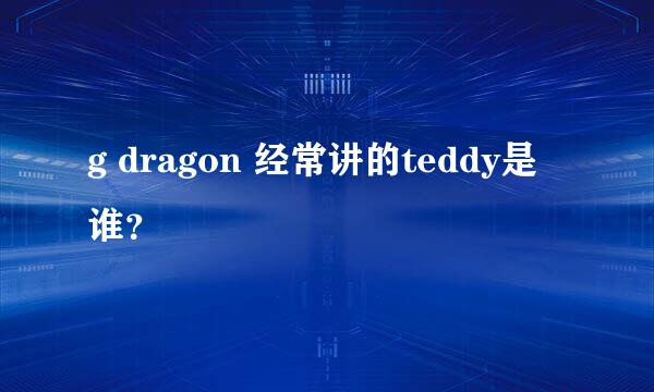 g dragon 经常讲的teddy是谁？