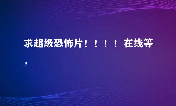 求超级恐怖片！！！！在线等，