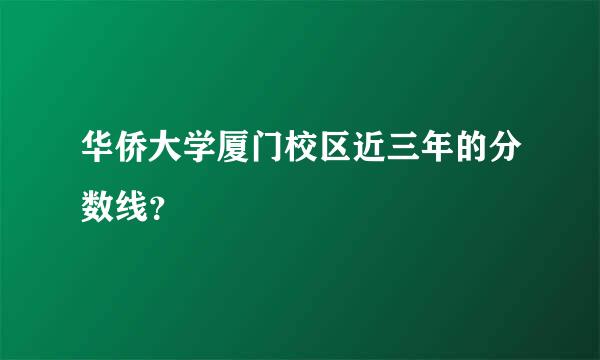 华侨大学厦门校区近三年的分数线？