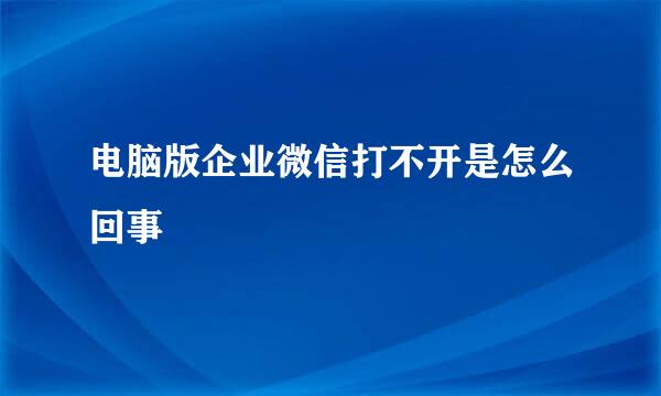 电脑版企业微信打不开是怎么回事