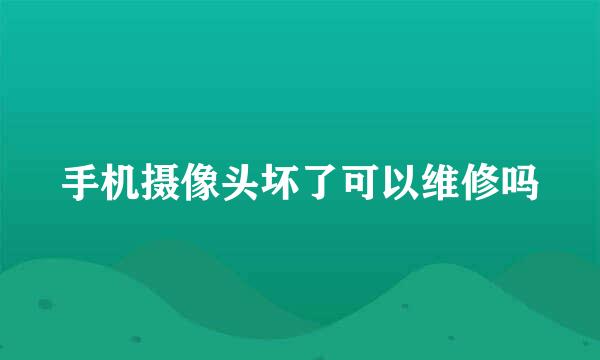 手机摄像头坏了可以维修吗