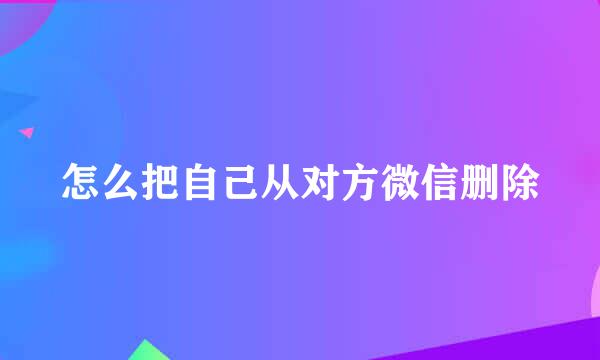 怎么把自己从对方微信删除