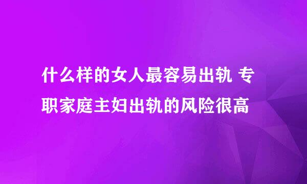 什么样的女人最容易出轨 专职家庭主妇出轨的风险很高