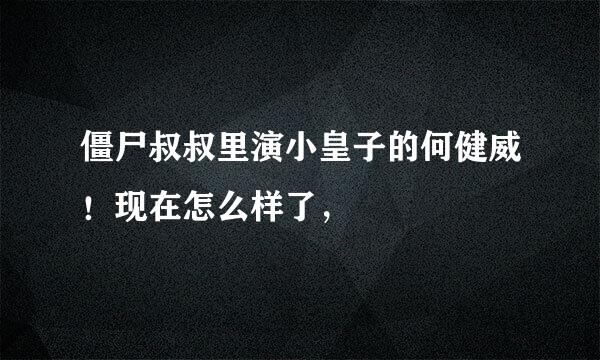 僵尸叔叔里演小皇子的何健威！现在怎么样了，