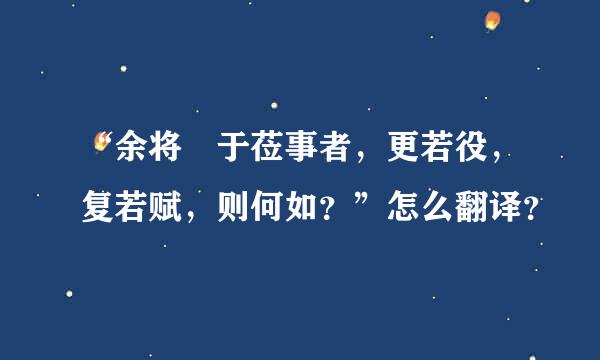 “余将吿于莅事者，更若役，复若赋，则何如？”怎么翻译？