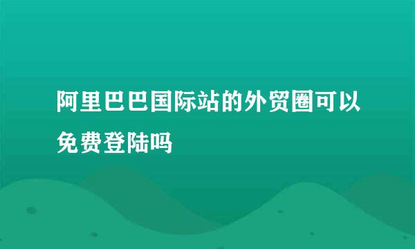 阿里巴巴国际站的外贸圈可以免费登陆吗