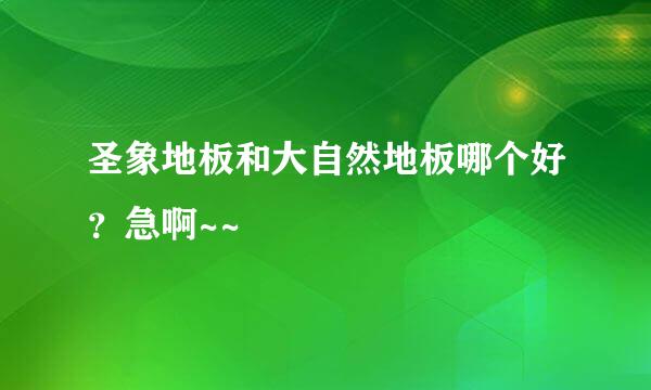 圣象地板和大自然地板哪个好？急啊~~