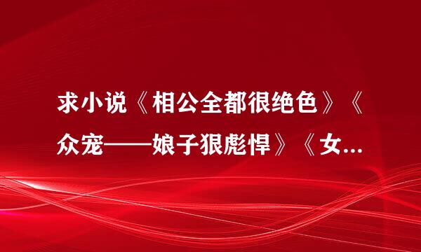 求小说《相公全都很绝色》《众宠——娘子狠彪悍》《女皇陛下的现代后宫》