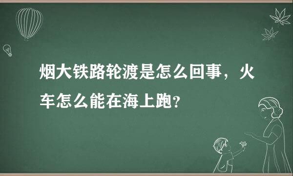 烟大铁路轮渡是怎么回事，火车怎么能在海上跑？