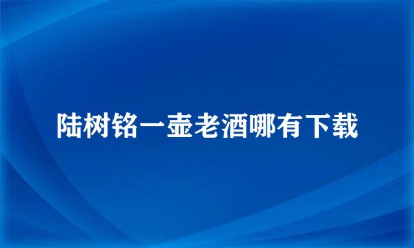 陆树铭一壶老酒哪有下载