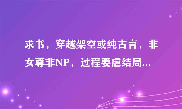 求书，穿越架空或纯古言，非女尊非NP，过程要虐结局要HE，男主要强大，女主非小白。