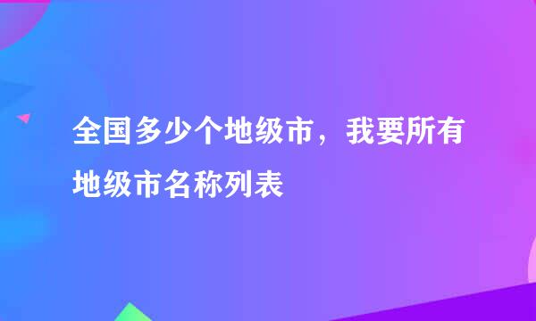 全国多少个地级市，我要所有地级市名称列表